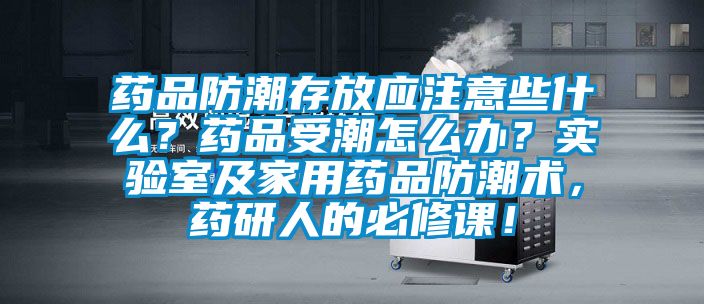 藥品防潮存放應注意些什么？藥品受潮怎么辦？實驗室及家用藥品防潮術，藥研人的必修課！