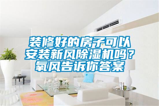 裝修好的房子可以安裝新風(fēng)除濕機嗎？氧風(fēng)告訴你答案