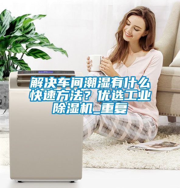 解決車間潮濕有什么快速方法？優選工業除濕機_重復