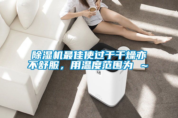 除濕機(jī)最佳使過于干燥亦不舒服，用溫度范圍為℃～℃