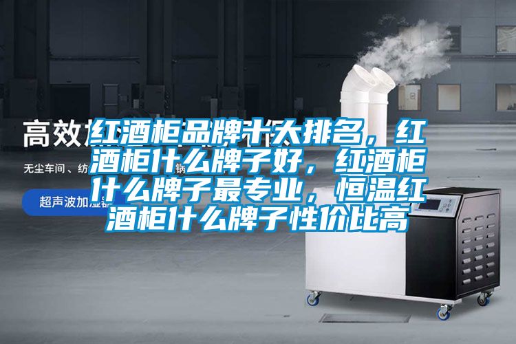 紅酒柜品牌十大排名，紅酒柜什么牌子好，紅酒柜什么牌子最專業，恒溫紅酒柜什么牌子性價比高