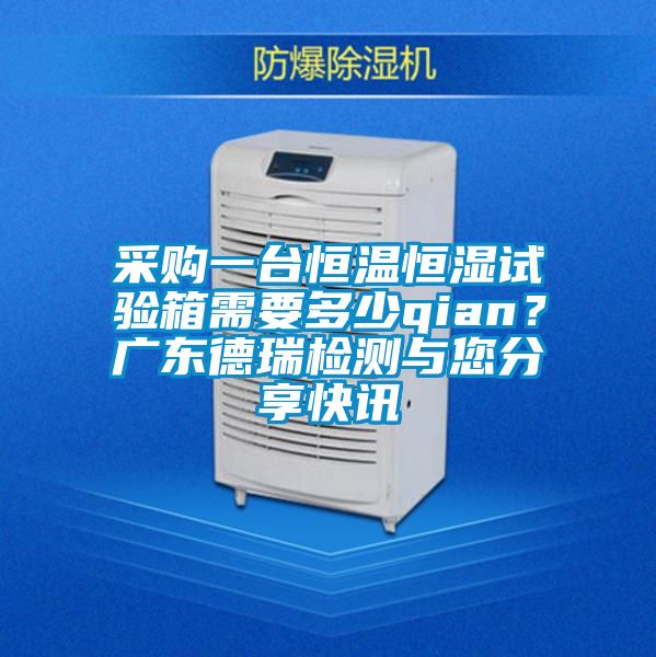 采購一臺恒溫恒濕試驗箱需要多少qian？廣東德瑞檢測與您分享快訊