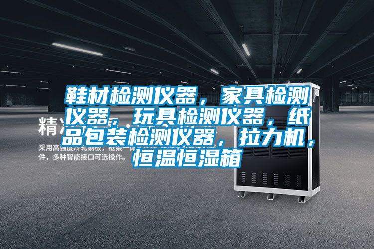 鞋材檢測儀器，家具檢測儀器，玩具檢測儀器，紙品包裝檢測儀器，拉力機，恒溫恒濕箱