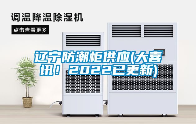 遼寧防潮柜供應(大喜訊！2022已更新)